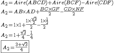 3$A_2 = Aire(ABCD) + Aire(BCF) - Aire(CDF) \\ \\ A_2 = AB \times AD + \frac{BC \times GF}{2} - \frac{CD \times NF}{2} \\ \\ A_2 = 1 \times 1 + \frac{1 \times \frac{\sqrt 3}{2}}{2} - \frac{1 \times \frac{1}{2}}{2} \\ \\ A_2 = 1 + \frac{\sqrt 3}{4} - \frac{1}{4} \\ \\ \fbox{A_2 = \frac{3 + \sqrt 3}{4}}